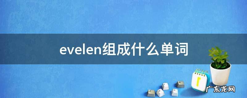evelen组成什么单词 evomal可以组成什么单词
