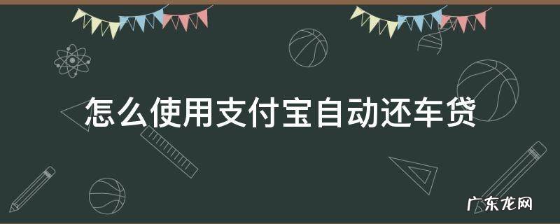 支付宝怎么设置自动还车贷 怎么使用支付宝自动还车贷