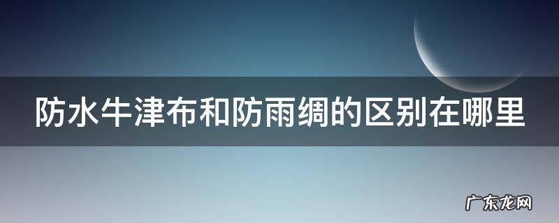防水牛津布和防雨绸的区别在哪里呢 防水牛津布和防雨绸的区别在哪里