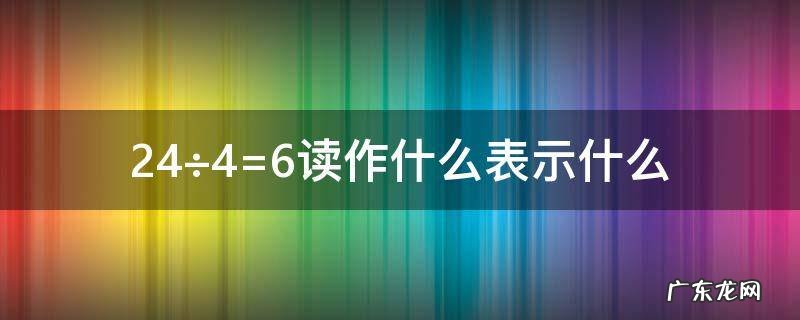 24÷4=6读作什么表示什么 18÷3=6读作怎么写,表示什么
