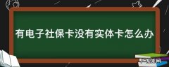 有电子社保卡没有实体卡怎么办 有电子社保卡没实体社保卡