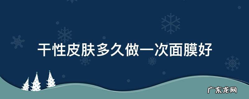 干性皮肤多久做一次面膜好 干性皮肤一周敷几次面膜比较好