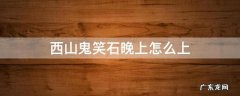 西山鬼笑石晚上怎么上 西山鬼笑石攻略