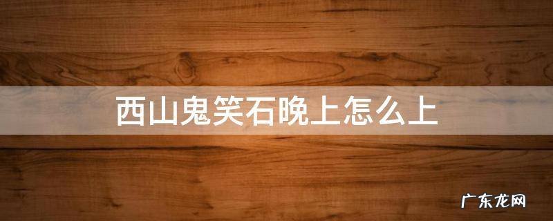 西山鬼笑石晚上怎么上 西山鬼笑石攻略
