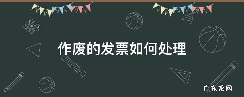 作废发票后怎么处理 作废的发票如何处理