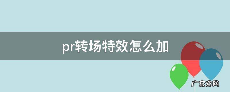 pr转场特效怎么加进去 pr转场特效怎么加