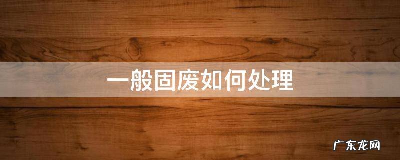 常见固废的处理方法 一般固废如何处理