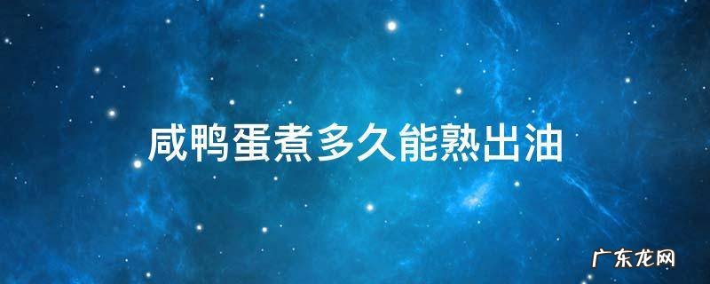 咸鸭蛋煮多久能熟出油 咸鸭蛋煮多久才能出油