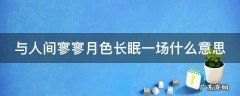 与人间月色,长眠一场 与人间寥寥月色长眠一场什么意思