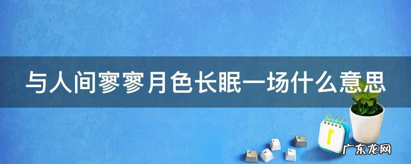 与人间月色,长眠一场 与人间寥寥月色长眠一场什么意思