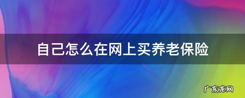 可以在网上买养老保险吗 自己怎么在网上买养老保险