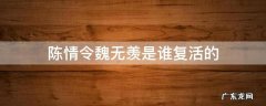 陈情令中是谁复活了魏无羡 陈情令魏无羡是谁复活的