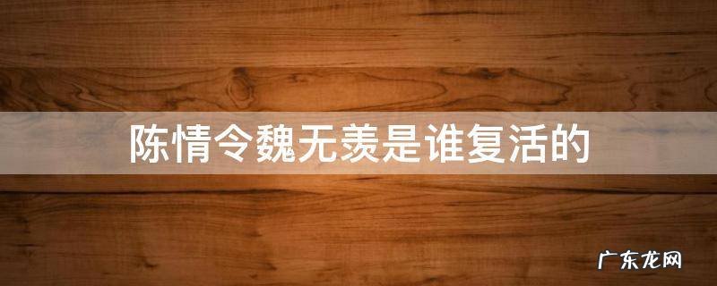 陈情令中是谁复活了魏无羡 陈情令魏无羡是谁复活的
