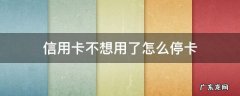 如何停止使用信用卡 信用卡不想用了怎么停卡