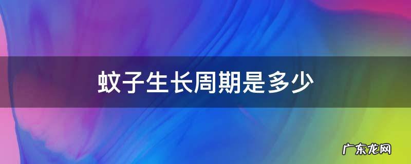 蚊子的发育周期 蚊子生长周期是多少