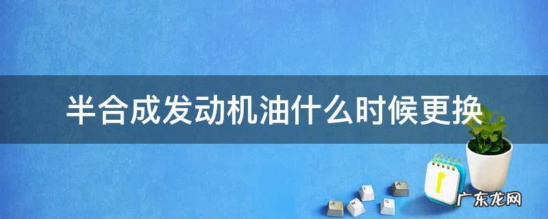半合成发动机油什么时候更换 汽车发动机半合成机油多久更换