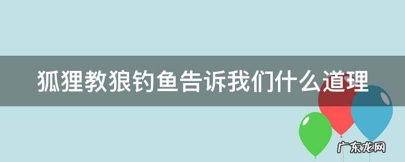 狐狸教狼钓鱼告诉我们什么道理50字左右 狐狸教狼钓鱼告诉我们什么道理