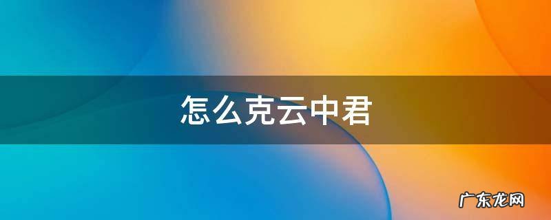 怎么克云中君 云中君的克星