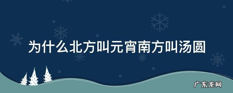 南方人叫元宵还是汤圆 为什么北方叫元宵南方叫汤圆