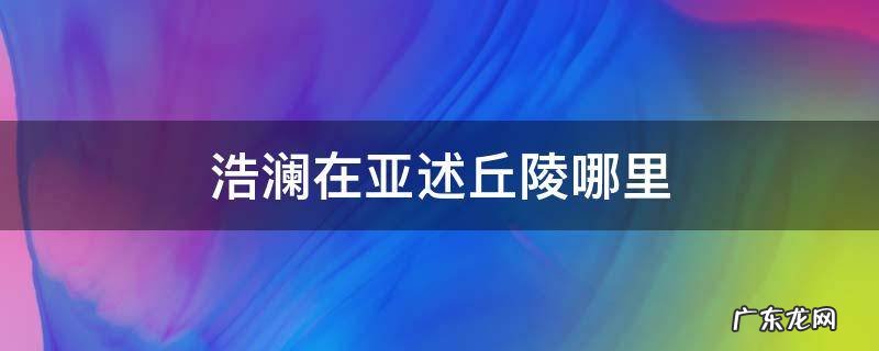 浩澜在亚述丘陵哪里 明日之后亚述丘陵浩澜在那述丘陵