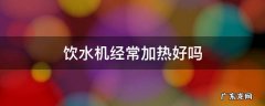 饮水机经常加热好吗 饮水机频繁加热正常吗