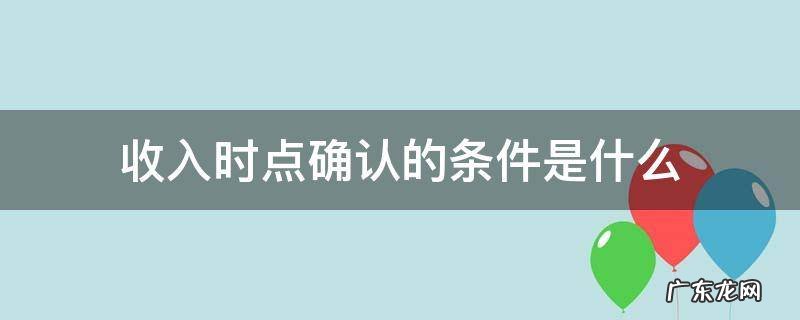 收入时点确认的条件是什么 收入的确认时点为