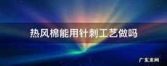针刺棉和热风棉哪个好 热风棉能用针刺工艺做吗