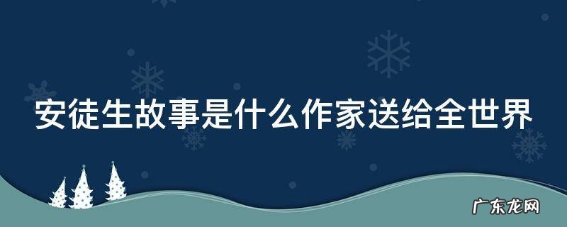 安徒生故事是什么作家送给全世界的 安徒生故事是什么作家送给全世界