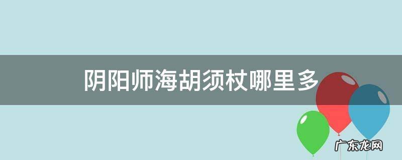 阴阳师海胡须杖哪里多 阴阳师里海胡须杖是什么