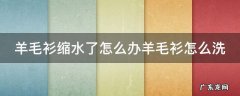 羊毛衫缩水了咋办还原 羊毛衫缩水了怎么办羊毛衫怎么洗