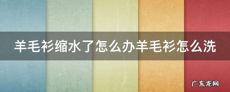 羊毛衫缩水了咋办还原 羊毛衫缩水了怎么办羊毛衫怎么洗