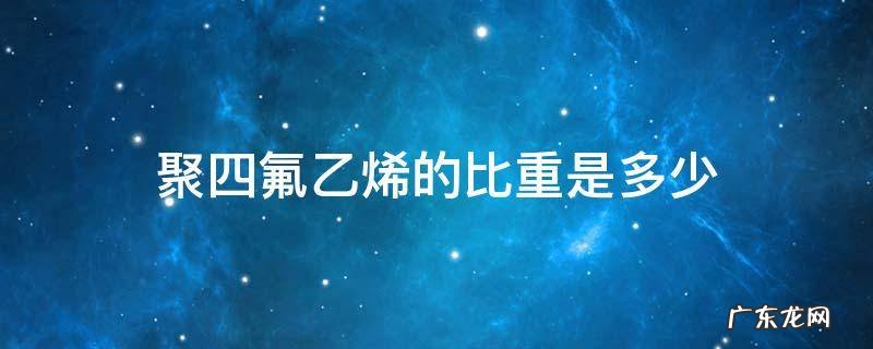 聚四氟乙烯的比重是多少 聚四氟乙烯密度重量