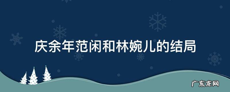 余庆年范闲跟林婉儿结局 庆余年范闲和林婉儿的结局