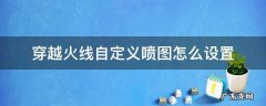 穿越火线自定义喷图怎么弄 穿越火线自定义喷图怎么设置