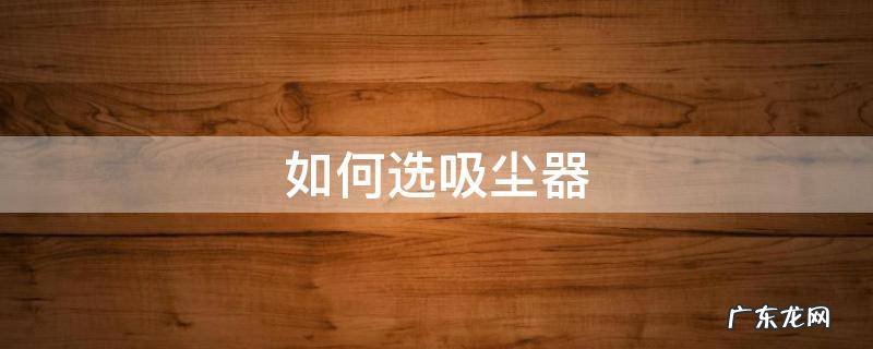 吸尘器怎么选? 如何选吸尘器