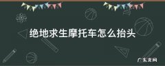 绝地求生摩托车怎么抬头 绝地求生摩托车怎么抬头低头