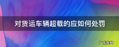 对货运车辆超载的应如何处罚 货运机动车超载的处罚标准