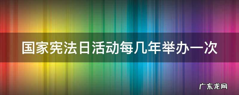 国家宪法日活动每几年举行一次 国家宪法日活动每几年举办一次