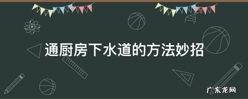 通厨房下水道的方法妙招 疏通厨房下水道的方法