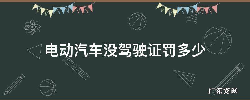电动车没有驾驶证罚款多少 电动汽车没驾驶证罚多少
