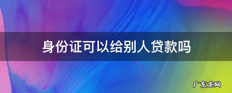 用别人的身份证能贷款吗? 身份证可以给别人贷款吗