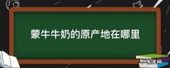 蒙牛牛奶的原产地在哪里 蒙牛奶的产地是哪里
