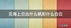 见海上日出什么帆影什么白云 海上日出描绘了白云漂浮
