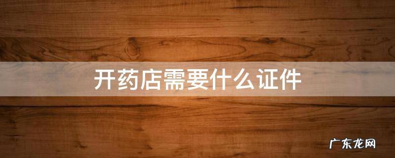 开药店需要什么证 哪几个证 开药店需要什么证件