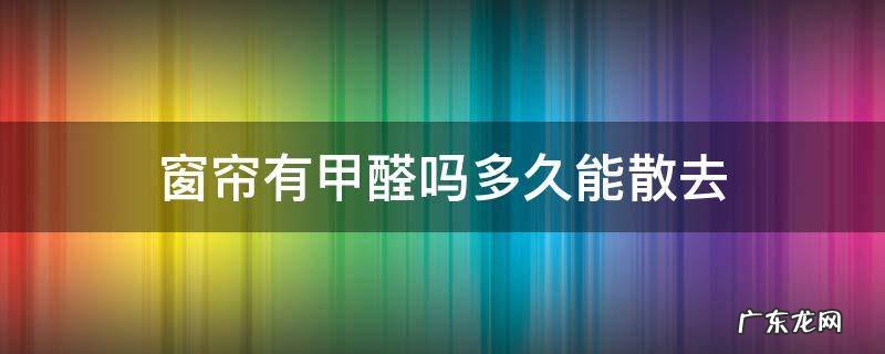 窗帘多久能自然散发完甲醛 窗帘有甲醛吗多久能散去
