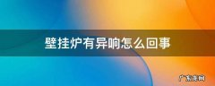 壁挂炉有异响怎么回事 壁挂炉有异响滋滋的响