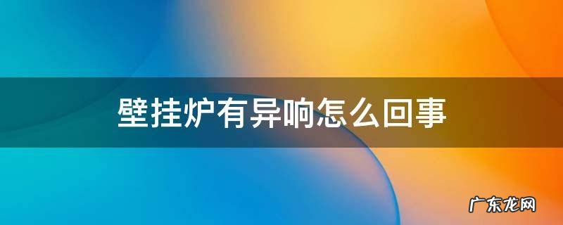 壁挂炉有异响怎么回事 壁挂炉有异响滋滋的响