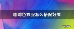 咖啡色衣服怎么搭配好看 咖啡色衣服配什么好看