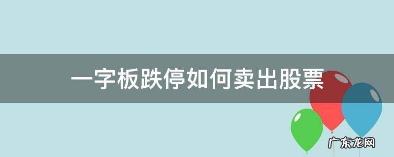 股票一字板跌停,怎么卖出去? 一字板跌停如何卖出股票