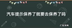 汽车提示保养了就要去保养了吗怎么回事 汽车提示保养了就要去保养了吗